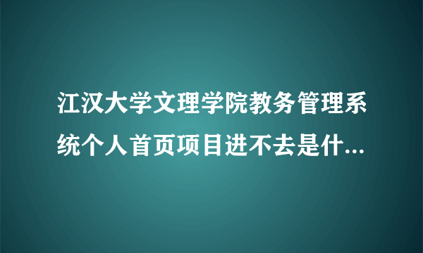江汉大学文理学院教务管理系统个人首页项目进不去是什么原因。