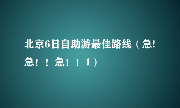 北京6日自助游最佳路线（急!急！！急！！1）