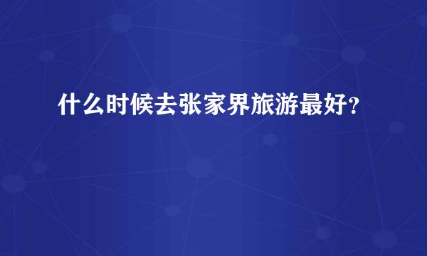 什么时候去张家界旅游最好？