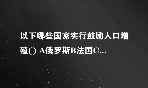 以下哪些国家实行鼓励人口增殖() A俄罗斯B法国C英国D加拿大
