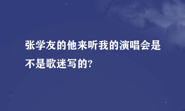 张学友的他来听我的演唱会是不是歌迷写的?