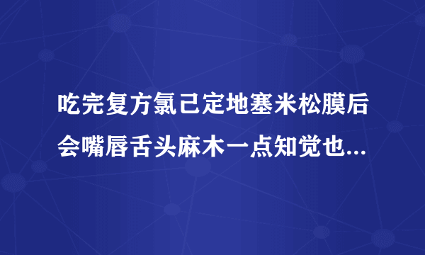吃完复方氯己定地塞米松膜后会嘴唇舌头麻木一点知觉也没有吗？/还会头晕吗？