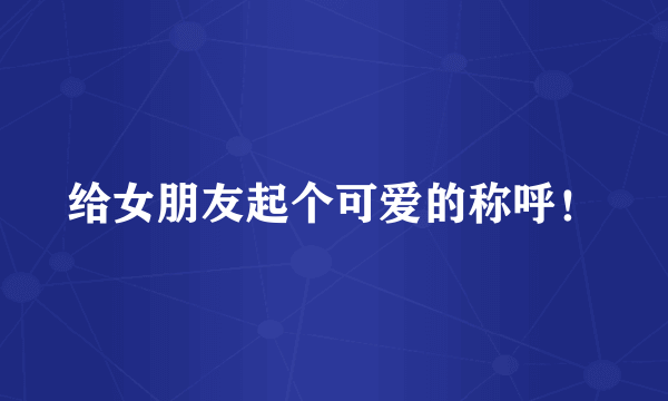 给女朋友起个可爱的称呼！
