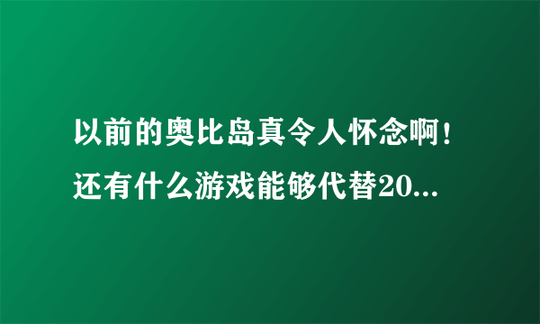 以前的奥比岛真令人怀念啊！还有什么游戏能够代替2008年的奥比岛呢？求各位高人指教！