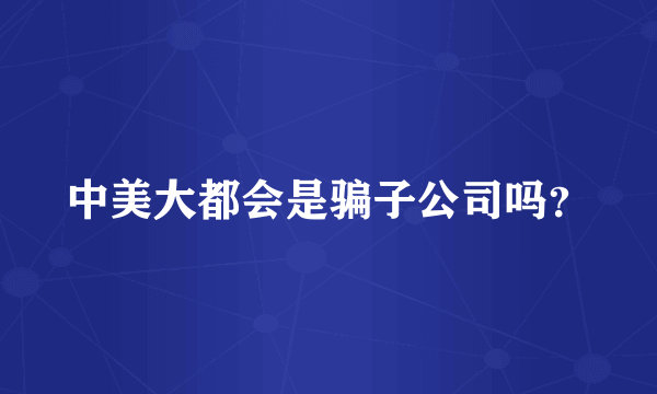 中美大都会是骗子公司吗？