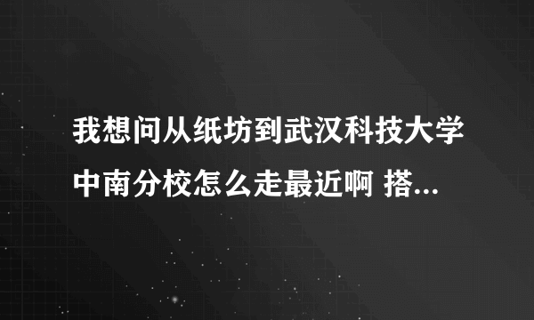 我想问从纸坊到武汉科技大学中南分校怎么走最近啊 搭什么车？不要绕的