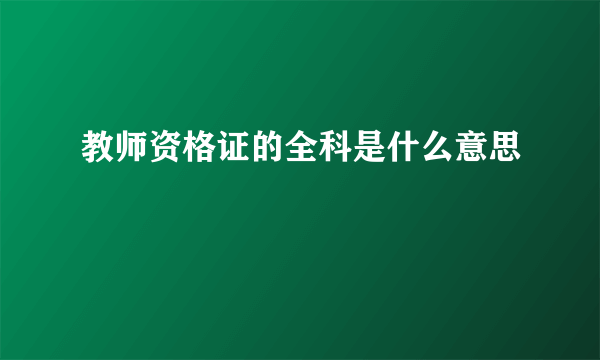 教师资格证的全科是什么意思