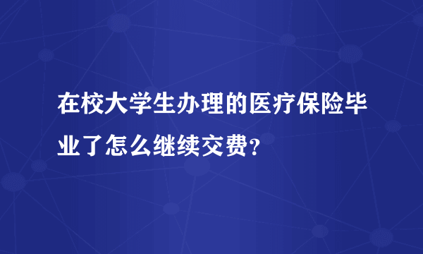 在校大学生办理的医疗保险毕业了怎么继续交费？
