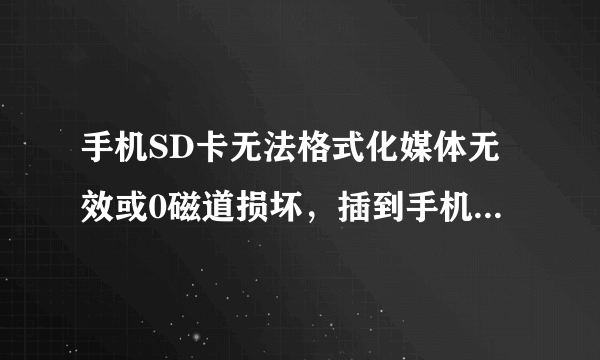 手机SD卡无法格式化媒体无效或0磁道损坏，插到手机上手机卡，插到电脑上电脑卡，求各位大神高手解救啊