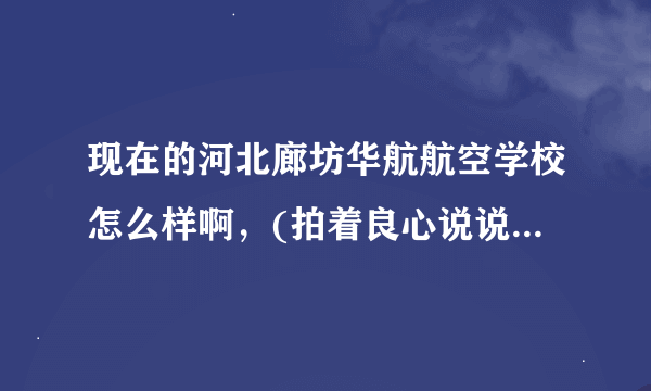 现在的河北廊坊华航航空学校怎么样啊，(拍着良心说说实情）学姐学哥们帮帮忙吧！谢谢！