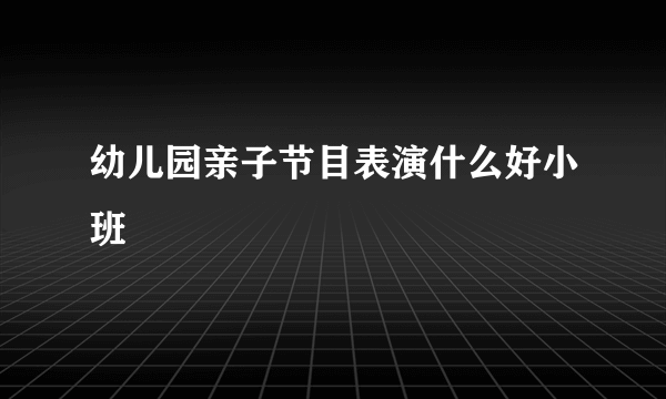 幼儿园亲子节目表演什么好小班