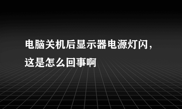 电脑关机后显示器电源灯闪，这是怎么回事啊