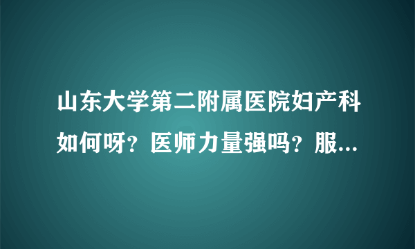 山东大学第二附属医院妇产科如何呀？医师力量强吗？服务好吗？各项检查的收费高吗？