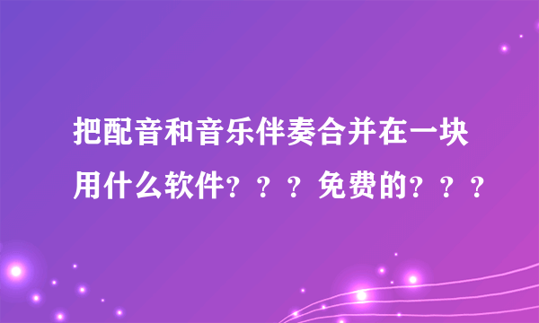 把配音和音乐伴奏合并在一块用什么软件？？？免费的？？？