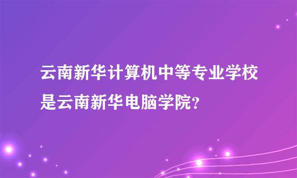 云南新华计算机中等专业学校是云南新华电脑学院？