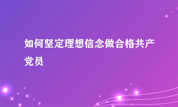 如何坚定理想信念做合格共产党员