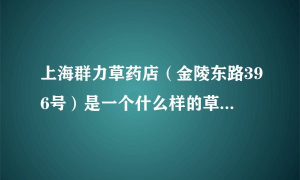 上海群力草药店（金陵东路396号）是一个什么样的草药店啊？