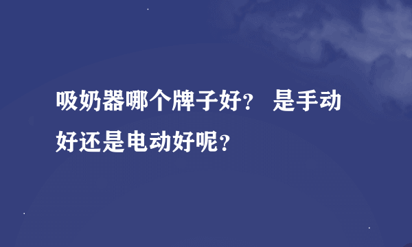 吸奶器哪个牌子好？ 是手动好还是电动好呢？