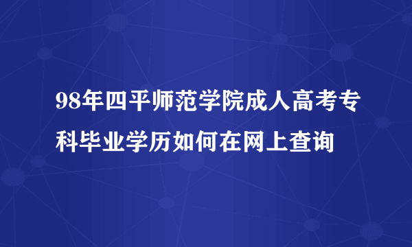 98年四平师范学院成人高考专科毕业学历如何在网上查询