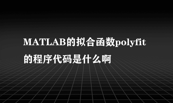 MATLAB的拟合函数polyfit 的程序代码是什么啊