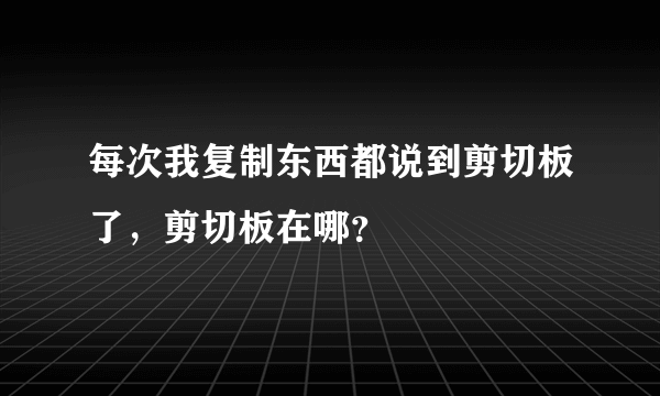 每次我复制东西都说到剪切板了，剪切板在哪？