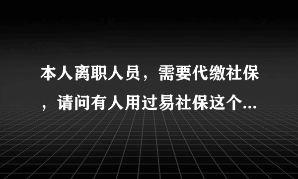 本人离职人员，需要代缴社保，请问有人用过易社保这个平台吗？平台靠谱吗