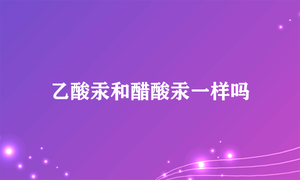 乙酸汞和醋酸汞一样吗