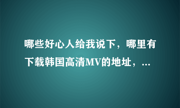 哪些好心人给我说下，哪里有下载韩国高清MV的地址，最好不要注册的，谢谢！