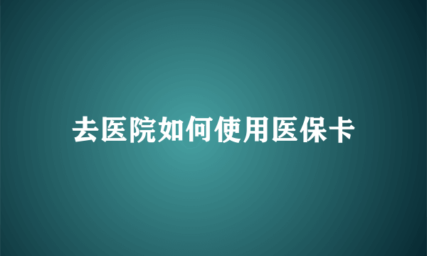 去医院如何使用医保卡