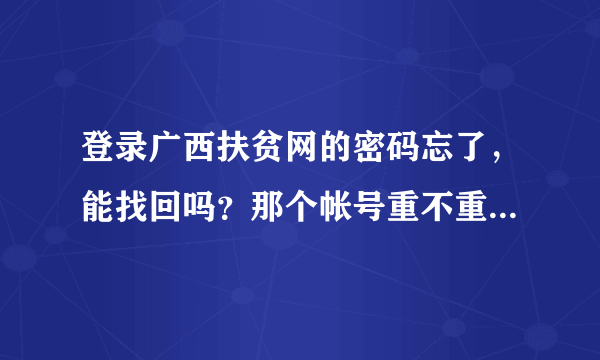 登录广西扶贫网的密码忘了，能找回吗？那个帐号重不重要的？貌似只能看申请结果。还有雨露计划的流程。谢