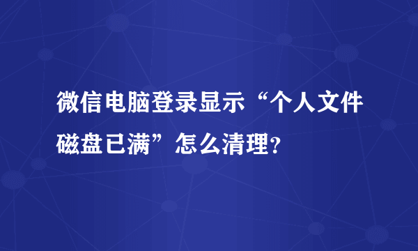 微信电脑登录显示“个人文件磁盘已满”怎么清理？