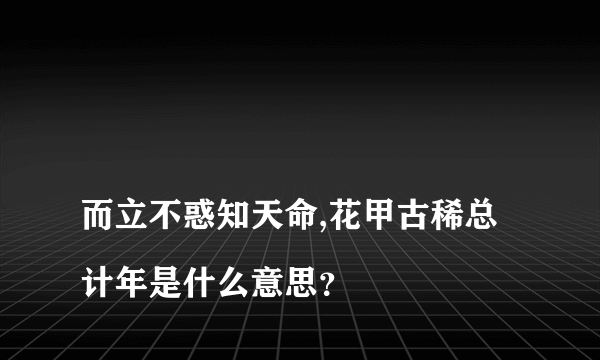 
而立不惑知天命,花甲古稀总计年是什么意思？
