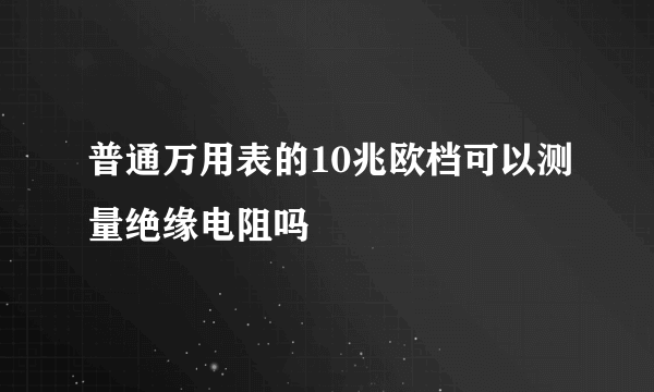 普通万用表的10兆欧档可以测量绝缘电阻吗