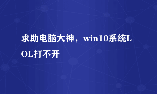 求助电脑大神，win10系统LOL打不开