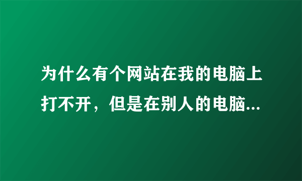 为什么有个网站在我的电脑上打不开，但是在别人的电脑上可以正常打开请问怎么解决？只是一个普通的网站