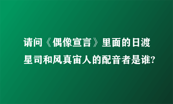 请问《偶像宣言》里面的日渡星司和风真宙人的配音者是谁?