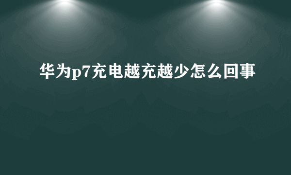 华为p7充电越充越少怎么回事