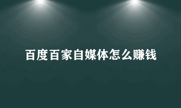 百度百家自媒体怎么赚钱