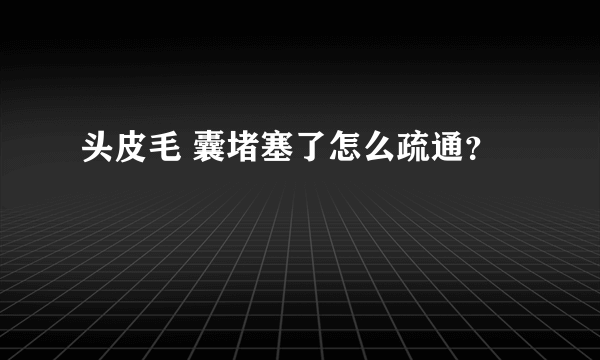 头皮毛 囊堵塞了怎么疏通？