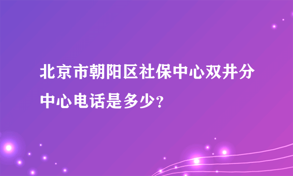 北京市朝阳区社保中心双井分中心电话是多少？