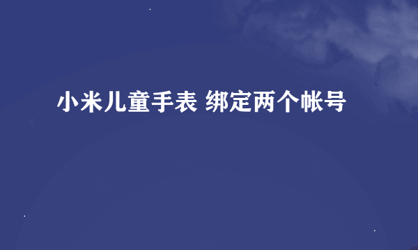 小米儿童手表 绑定两个帐号