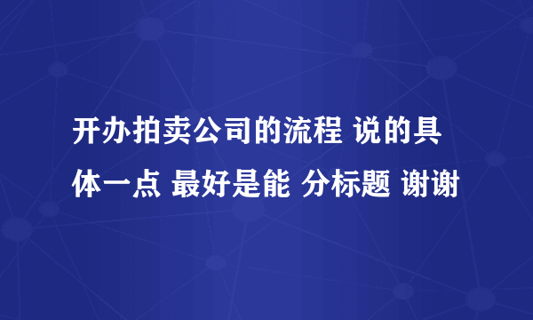 开办拍卖公司的流程 说的具体一点 最好是能 分标题 谢谢