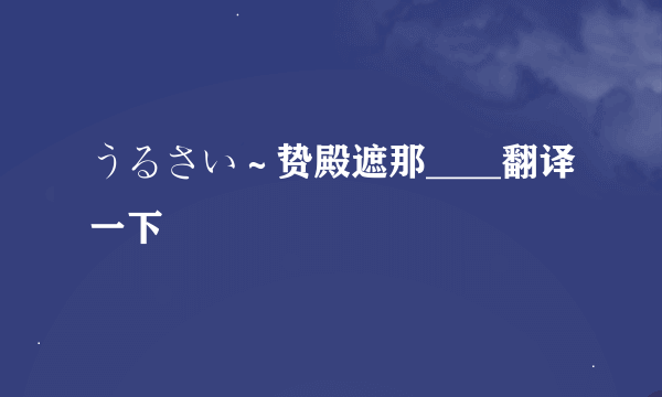 うるさい～贽殿遮那____翻译一下
