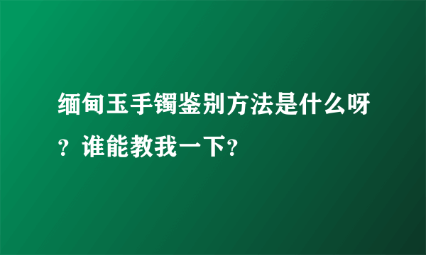 缅甸玉手镯鉴别方法是什么呀？谁能教我一下？