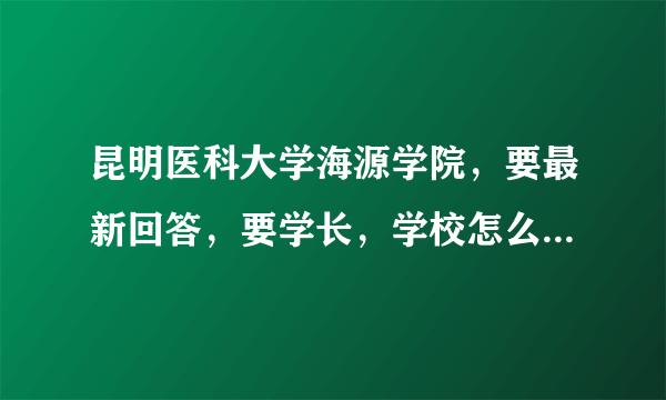 昆明医科大学海源学院，要最新回答，要学长，学校怎么样？？？