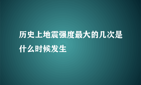 历史上地震强度最大的几次是什么时候发生