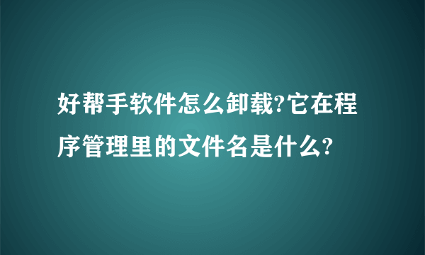 好帮手软件怎么卸载?它在程序管理里的文件名是什么?