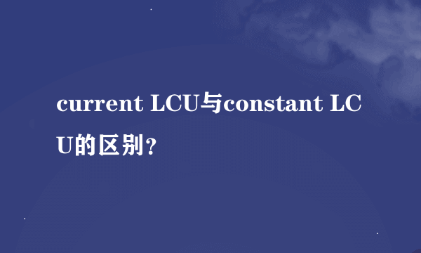 current LCU与constant LCU的区别？