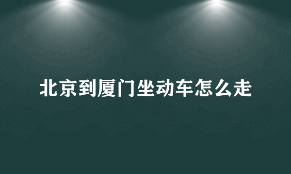 北京到厦门坐动车怎么走