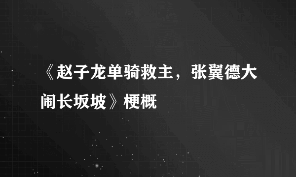 《赵子龙单骑救主，张翼德大闹长坂坡》梗概